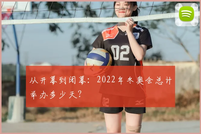 从开幕到闭幕：2022年冬奥会总计举办多少天？