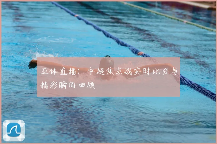 亚体直播：中超焦点战实时比分与精彩瞬间回顾