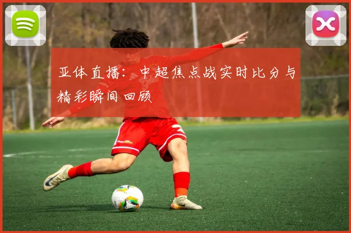 亚体直播：中超焦点战实时比分与精彩瞬间回顾
