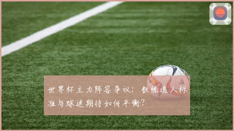 世界杯主力阵容争议：教练选人标准与球迷期待如何平衡？