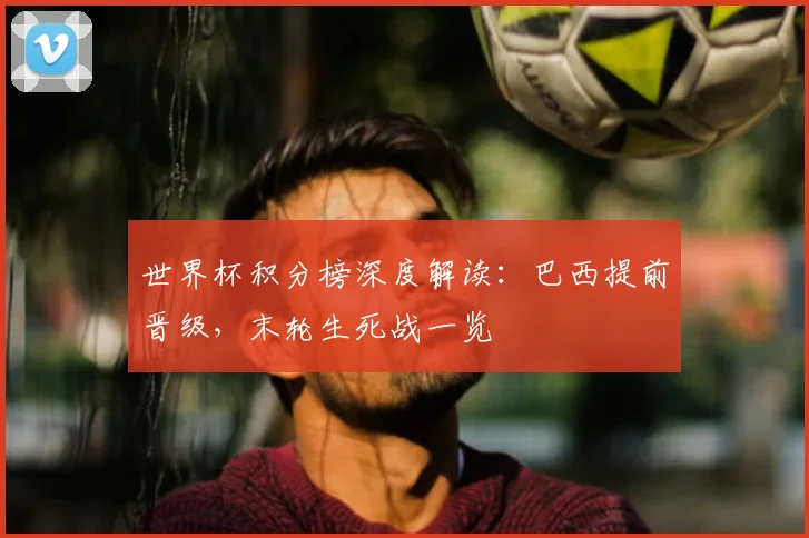 世界杯积分榜深度解读：巴西提前晋级，末轮生死战一览