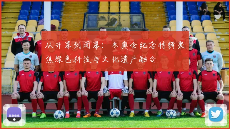 从开幕到闭幕：冬奥会纪念特辑聚焦绿色科技与文化遗产融合