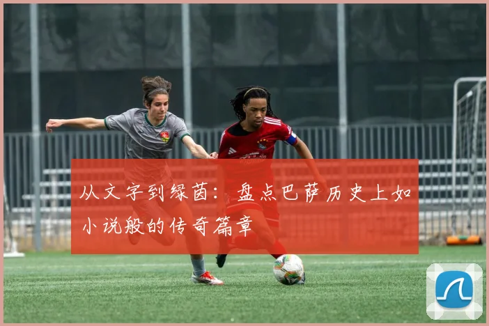 从文字到绿茵：盘点巴萨历史上如小说般的传奇篇章