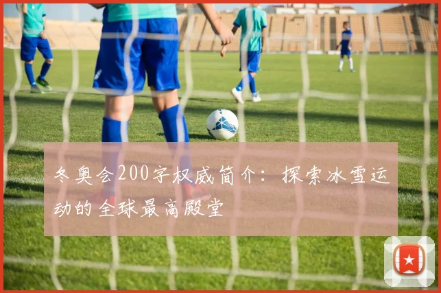 冬奥会200字权威简介：探索冰雪运动的全球最高殿堂