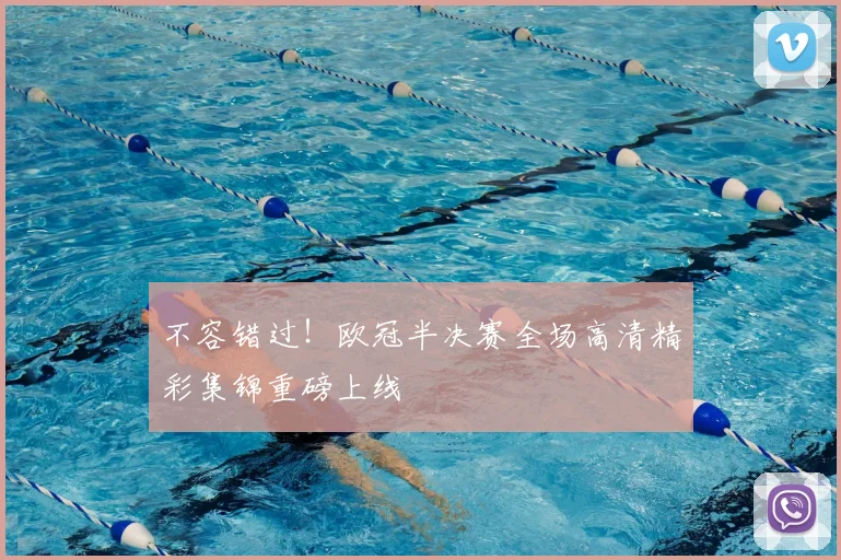 不容错过！欧冠半决赛全场高清精彩集锦重磅上线