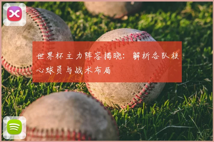 世界杯主力阵容揭晓：解析各队核心球员与战术布局