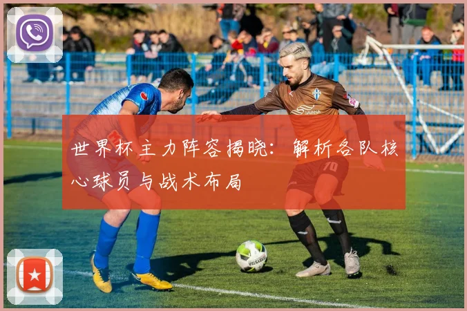 世界杯主力阵容揭晓：解析各队核心球员与战术布局