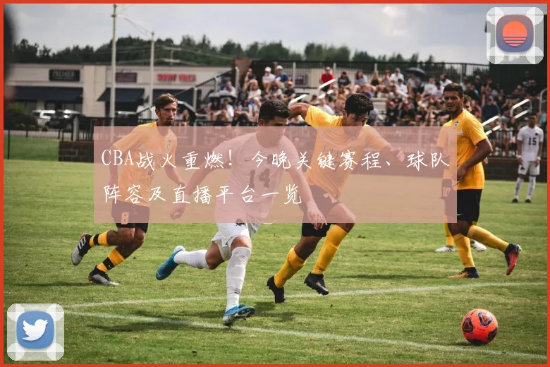 CBA战火重燃！今晚关键赛程、球队阵容及直播平台一览