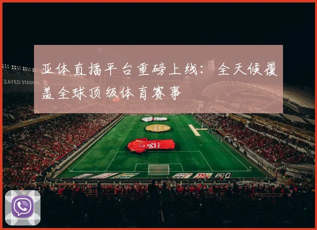 亚体直播平台重磅上线：全天候覆盖全球顶级体育赛事