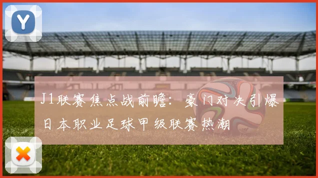 J1联赛焦点战前瞻：豪门对决引爆日本职业足球甲级联赛热潮