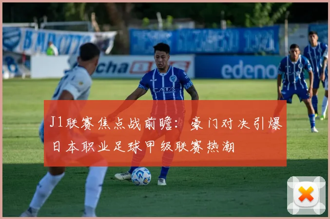 J1联赛焦点战前瞻：豪门对决引爆日本职业足球甲级联赛热潮