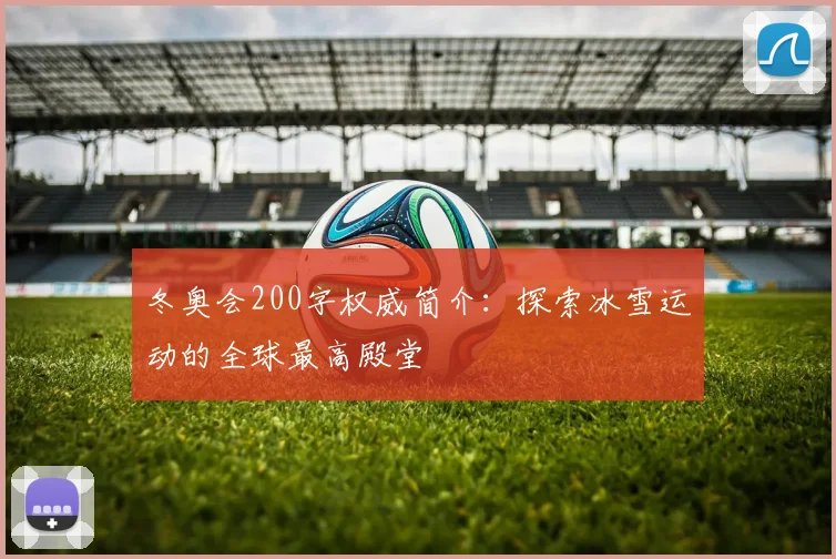 冬奥会200字权威简介：探索冰雪运动的全球最高殿堂