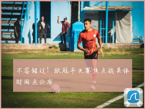 不容错过！欧冠半决赛焦点战具体时间点公布