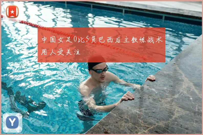 中国女足0比5负巴西后主教练战术用人受关注